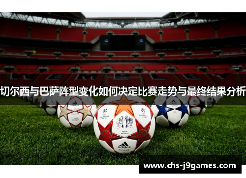 切尔西与巴萨阵型变化如何决定比赛走势与最终结果分析 切尔西与巴萨阵型变化如何决定比赛走势与最终结果分析