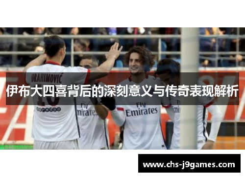 伊布大四喜背后的深刻意义与传奇表现解析 伊布大四喜背后的深刻意义与传奇表现解析