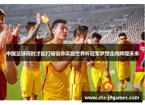 中国足球何时才能打破宿命实现世界杯冠军梦想走向辉煌未来 中国足球何时才能打破宿命实现世界杯冠军梦想走向辉煌未来