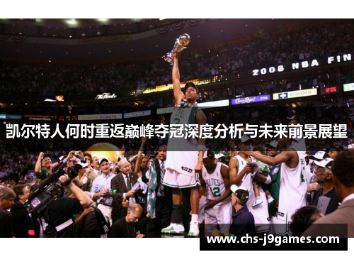凯尔特人何时重返巅峰夺冠深度分析与未来前景展望 凯尔特人何时重返巅峰夺冠深度分析与未来前景展望