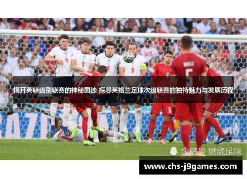 揭开英联级别联赛的神秘面纱 探寻英格兰足球次级联赛的独特魅力与发展历程 揭开英联级别联赛的神秘面纱 探寻英格兰足球次级联赛的独特魅力与发展历程