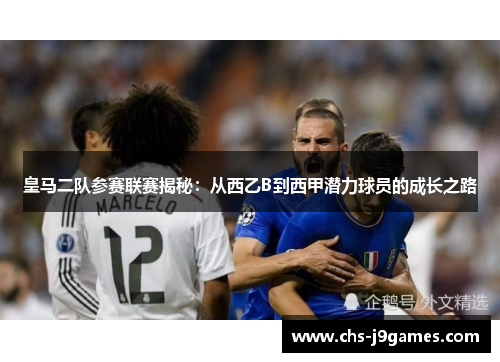 皇马二队参赛联赛揭秘：从西乙B到西甲潜力球员的成长之路