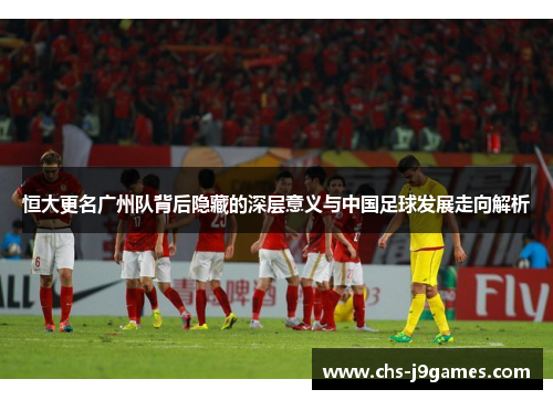 恒大更名广州队背后隐藏的深层意义与中国足球发展走向解析 恒大更名广州队背后隐藏的深层意义与中国足球发展走向解析