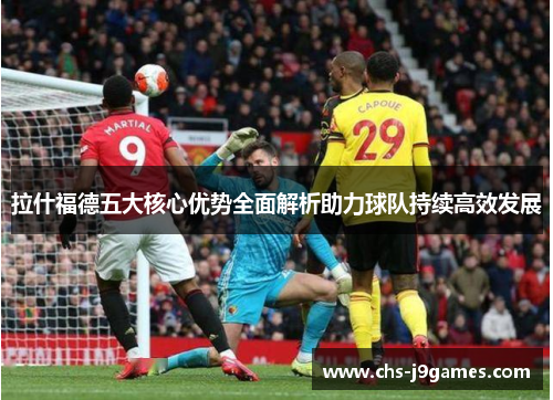 拉什福德五大核心优势全面解析助力球队持续高效发展 拉什福德五大核心优势全面解析助力球队持续高效发展