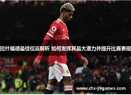 拉什福德最佳位置解析 如何发挥其最大潜力并提升比赛表现 拉什福德最佳位置解析 如何发挥其最大潜力并提升比赛表现