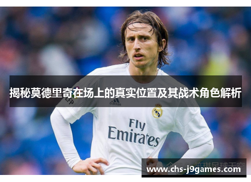 揭秘莫德里奇在场上的真实位置及其战术角色解析