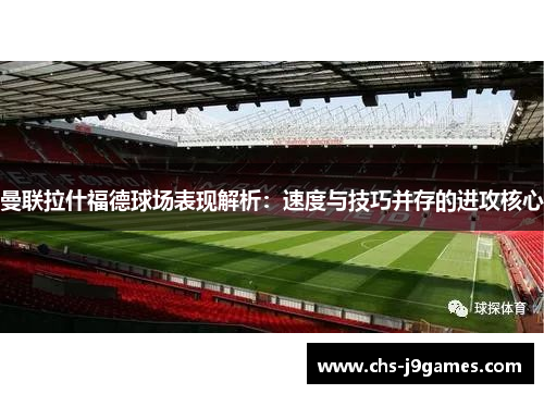 曼联拉什福德球场表现解析:速度与技巧并存的进攻核心 曼联拉什福德球场表现解析:速度与技巧并存的进攻核心