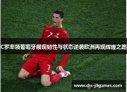 C罗率领葡萄牙展现韧性与状态逆袭欧洲再现辉煌之路 C罗率领葡萄牙展现韧性与状态逆袭欧洲再现辉煌之路