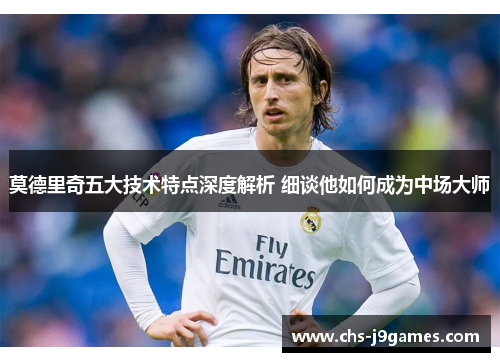 莫德里奇五大技术特点深度解析 细谈他如何成为中场大师