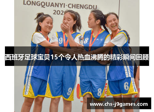 西班牙足球宝贝15个令人热血沸腾的精彩瞬间回顾 西班牙足球宝贝15个令人热血沸腾的精彩瞬间回顾
