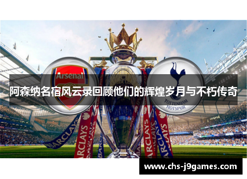 阿森纳名宿风云录回顾他们的辉煌岁月与不朽传奇 阿森纳名宿风云录回顾他们的辉煌岁月与不朽传奇
