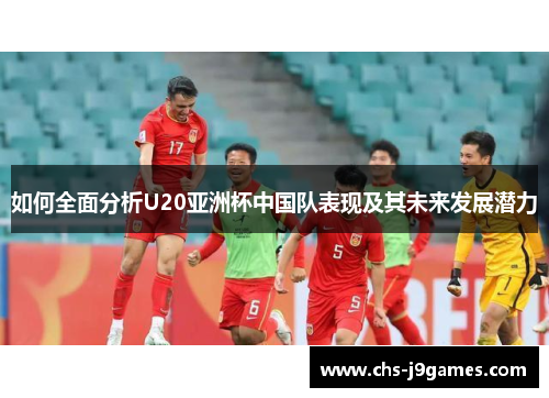如何全面分析U20亚洲杯中国队表现及其未来发展潜力 如何全面分析U20亚洲杯中国队表现及其未来发展潜力