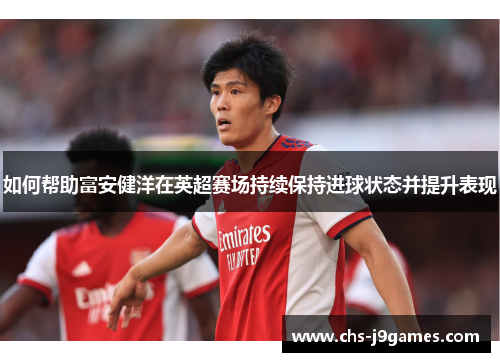 如何帮助富安健洋在英超赛场持续保持进球状态并提升表现 如何帮助富安健洋在英超赛场持续保持进球状态并提升表现