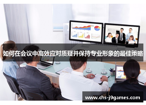 如何在会议中高效应对质疑并保持专业形象的最佳策略 如何在会议中高效应对质疑并保持专业形象的最佳策略