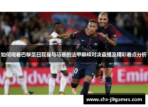 如何观看巴黎圣日耳曼与马赛的法甲巅峰对决直播及精彩看点分析 如何观看巴黎圣日耳曼与马赛的法甲巅峰对决直播及精彩看点分析