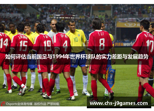 如何评估当前国足与1994年世界杯球队的实力差距与发展趋势