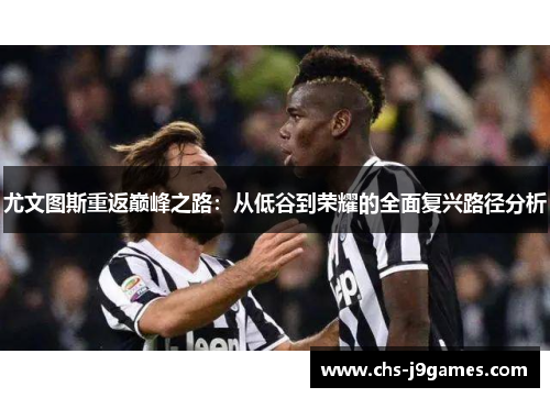 尤文图斯重返巅峰之路:从低谷到荣耀的全面复兴路径分析 尤文图斯重返巅峰之路:从低谷到荣耀的全面复兴路径分析