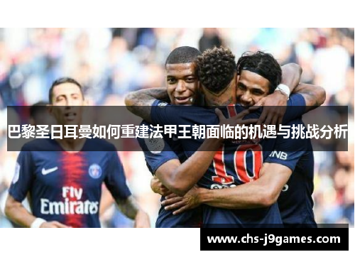 巴黎圣日耳曼如何重建法甲王朝面临的机遇与挑战分析 巴黎圣日耳曼如何重建法甲王朝面临的机遇与挑战分析