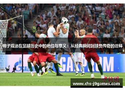 帽子戏法在足球历史中的地位与意义:从经典瞬间到球员传奇的诠释 帽子戏法在足球历史中的地位与意义:从经典瞬间到球员传奇的诠释