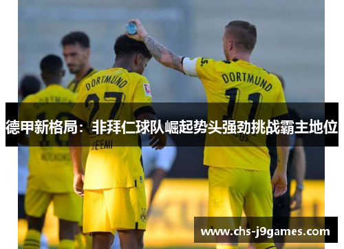 德甲新格局：非拜仁球队崛起势头强劲挑战霸主地位