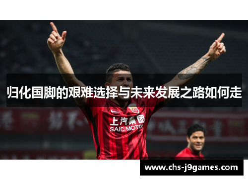 归化国脚的艰难选择与未来发展之路如何走