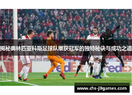 揭秘奥林匹亚科斯足球队屡获冠军的独特秘诀与成功之道