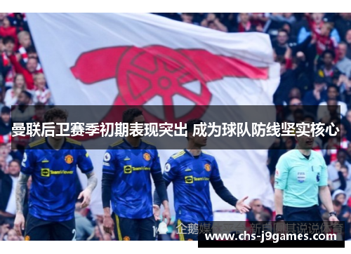 曼联后卫赛季初期表现突出 成为球队防线坚实核心 曼联后卫赛季初期表现突出 成为球队防线坚实核心