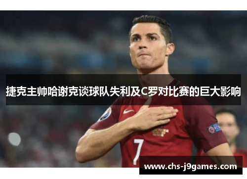 捷克主帅哈谢克谈球队失利及C罗对比赛的巨大影响 捷克主帅哈谢克谈球队失利及C罗对比赛的巨大影响