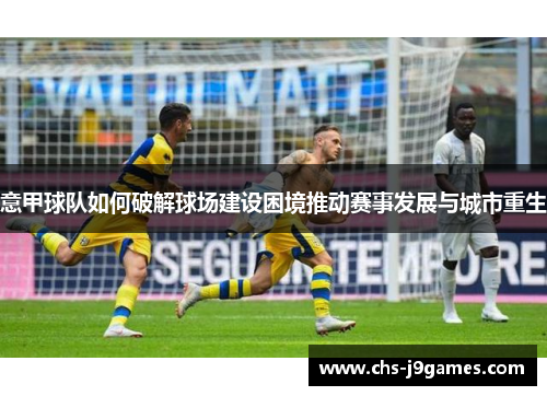 意甲球队如何破解球场建设困境推动赛事发展与城市重生