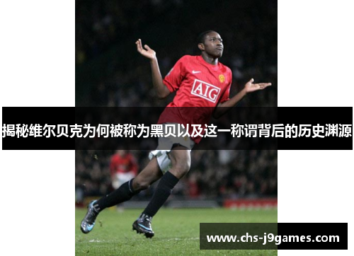 揭秘维尔贝克为何被称为黑贝以及这一称谓背后的历史渊源 揭秘维尔贝克为何被称为黑贝以及这一称谓背后的历史渊源