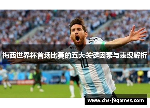 梅西世界杯首场比赛的五大关键因素与表现解析 梅西世界杯首场比赛的五大关键因素与表现解析