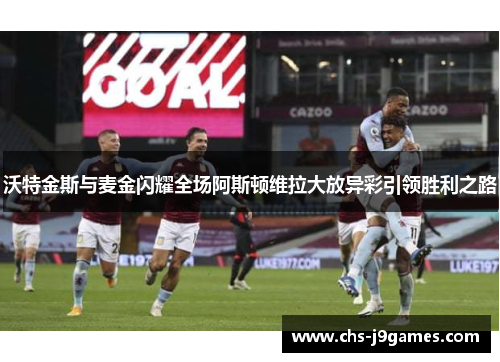 沃特金斯与麦金闪耀全场阿斯顿维拉大放异彩引领胜利之路 沃特金斯与麦金闪耀全场阿斯顿维拉大放异彩引领胜利之路