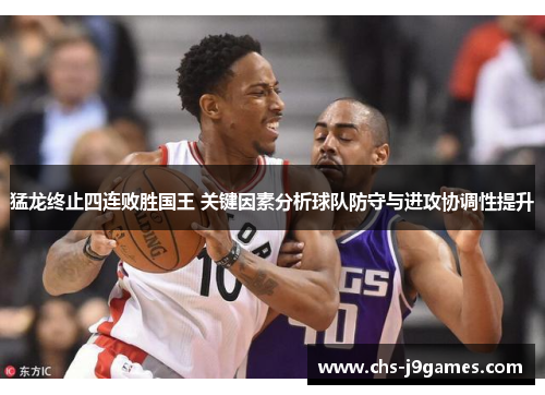 猛龙终止四连败胜国王 关键因素分析球队防守与进攻协调性提升 猛龙终止四连败胜国王 关键因素分析球队防守与进攻协调性提升