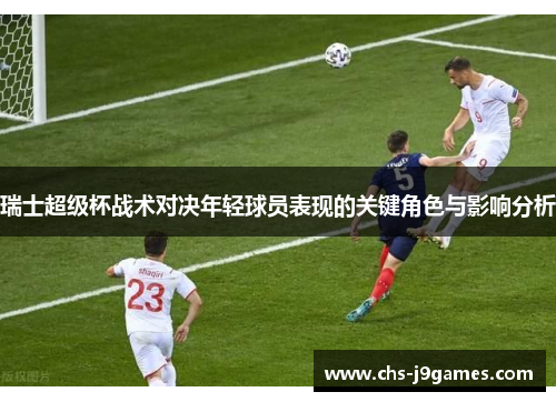 瑞士超级杯战术对决年轻球员表现的关键角色与影响分析 瑞士超级杯战术对决年轻球员表现的关键角色与影响分析