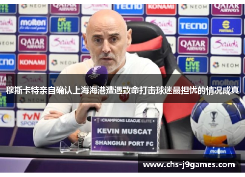 穆斯卡特亲自确认上海海港遭遇致命打击球迷最担忧的情况成真 穆斯卡特亲自确认上海海港遭遇致命打击球迷最担忧的情况成真