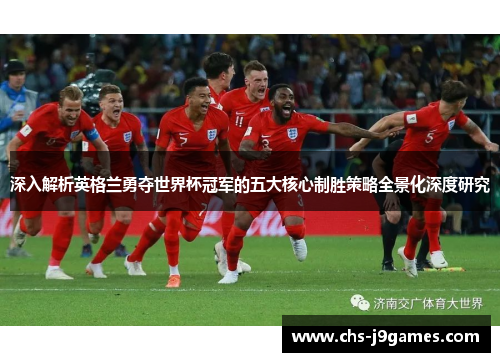 深入解析英格兰勇夺世界杯冠军的五大核心制胜策略全景化深度研究 深入解析英格兰勇夺世界杯冠军的五大核心制胜策略全景化深度研究