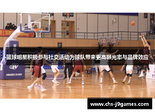 篮球明星积极参与社交活动为球队带来更高曝光率与品牌效应 篮球明星积极参与社交活动为球队带来更高曝光率与品牌效应