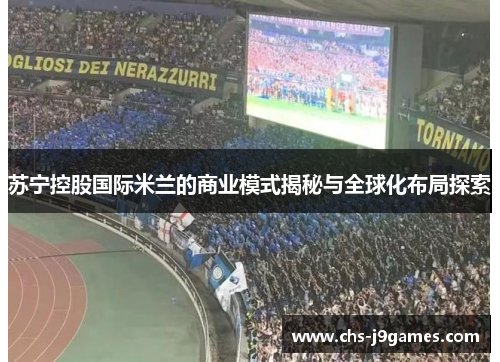 苏宁控股国际米兰的商业模式揭秘与全球化布局探索 苏宁控股国际米兰的商业模式揭秘与全球化布局探索