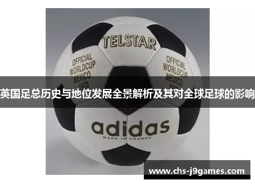 英国足总历史与地位发展全景解析及其对全球足球的影响 英国足总历史与地位发展全景解析及其对全球足球的影响