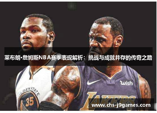 莱布朗·詹姆斯NBA赛季表现解析:挑战与成就并存的传奇之路 莱布朗·詹姆斯NBA赛季表现解析:挑战与成就并存的传奇之路