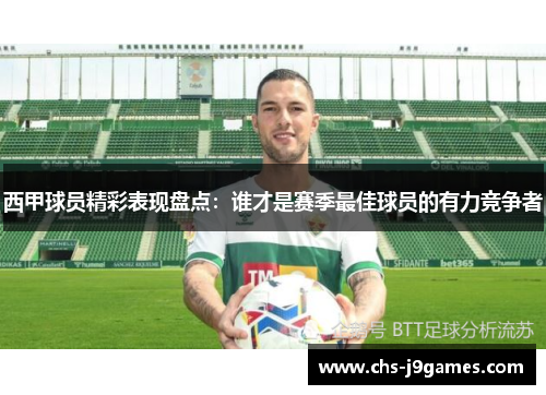 西甲球员精彩表现盘点:谁才是赛季最佳球员的有力竞争者 西甲球员精彩表现盘点:谁才是赛季最佳球员的有力竞争者