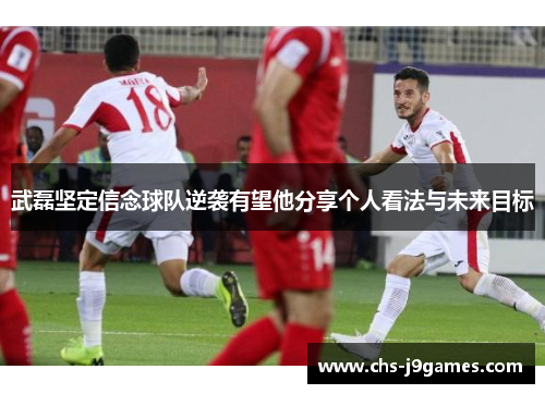 武磊坚定信念球队逆袭有望他分享个人看法与未来目标