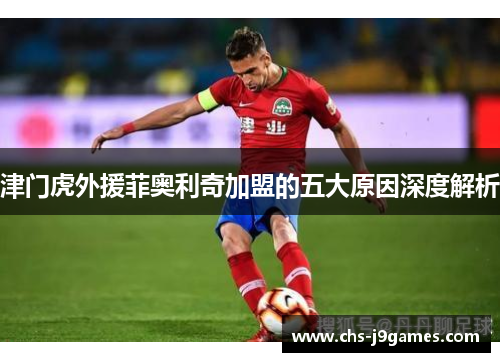 津门虎外援菲奥利奇加盟的五大原因深度解析