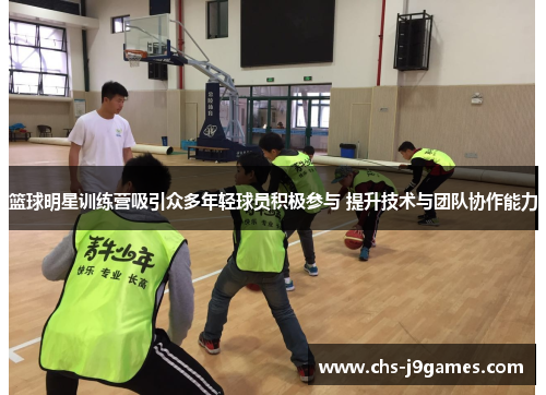 篮球明星训练营吸引众多年轻球员积极参与 提升技术与团队协作能力